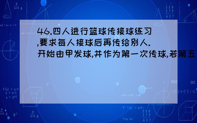 46.四人进行篮球传接球练习,要求每人接球后再传给别人.开始由甲发球,并作为第一次传球,若第五次传球后,球又回到甲手中,则共有传球方式（    ）.A.60种B.65种C.70种D.75种