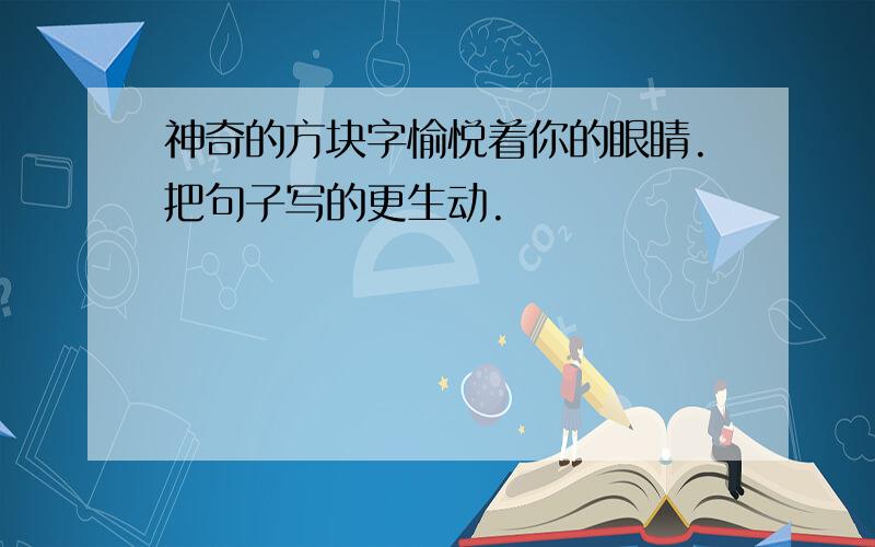 神奇的方块字愉悦着你的眼睛.把句子写的更生动.