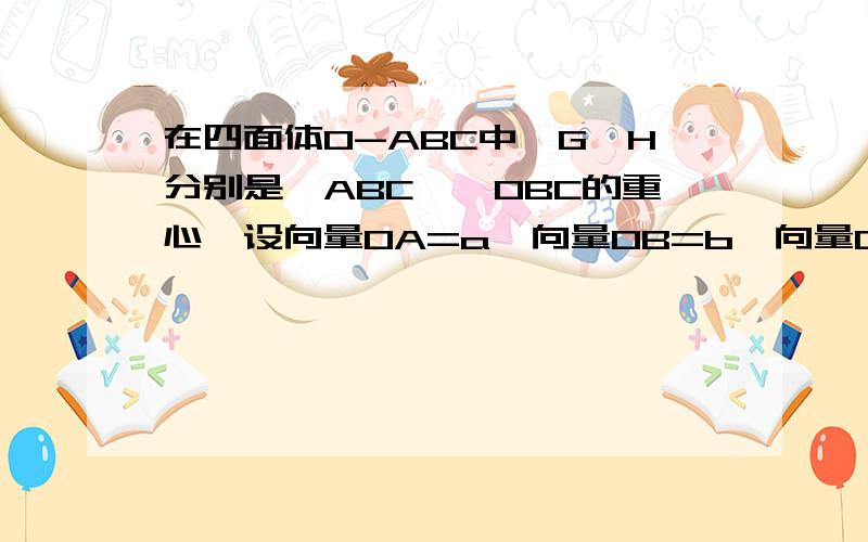 在四面体O-ABC中,G,H分别是△ABC,△OBC的重心,设向量OA=a,向量OB=b,向量OC=c.求证向量OG=1/3(a+b+c)