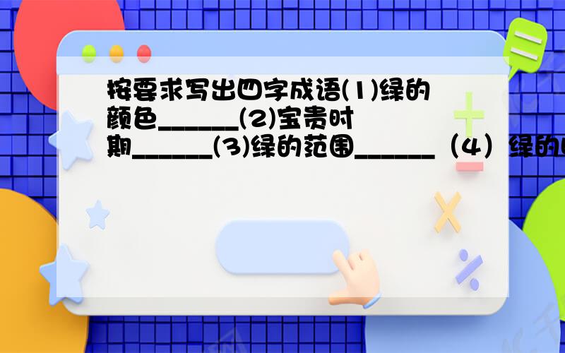 按要求写出四字成语(1)绿的颜色______(2)宝贵时期______(3)绿的范围______（4）绿的时间______