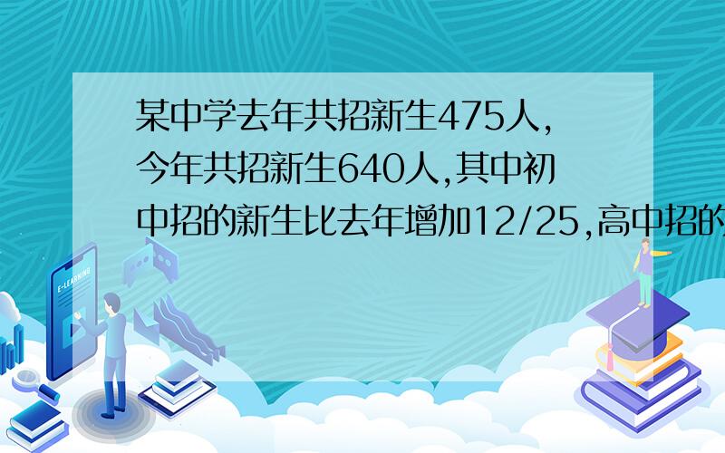 某中学去年共招新生475人,今年共招新生640人,其中初中招的新生比去年增加12/25,高中招的新生比去年增加1/5,今年初、高中各招新生多少人?