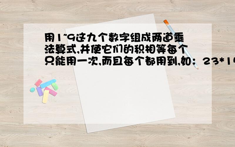 用1~9这九个数字组成两道乘法算式,并使它们的积相等每个只能用一次,而且每个都用到,如：23*158=79*46