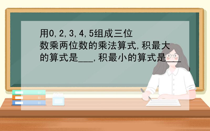 用0,2,3,4,5组成三位数乘两位数的乘法算式,积最大的算式是___,积最小的算式是___