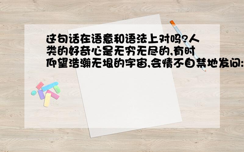 这句话在语意和语法上对吗?人类的好奇心是无穷无尽的,有时仰望浩瀚无垠的宇宙,会情不自禁地发问:宇宙中真的有外星人吗?