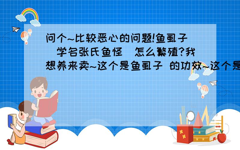 问个~比较恶心的问题!鱼虱子（学名张氏鱼怪）怎么繁殖?我想养来卖~这个是鱼虱子 的功效~这个是鱼虱子的外貌!请问这种东西该怎么养?怎么大批繁殖?就是养....