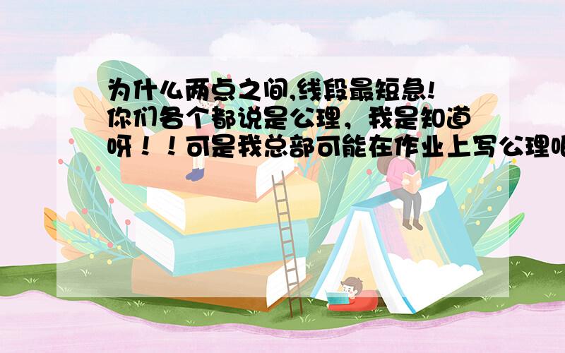 为什么两点之间,线段最短急!你们各个都说是公理，我是知道呀！！可是我总部可能在作业上写公理吧？！