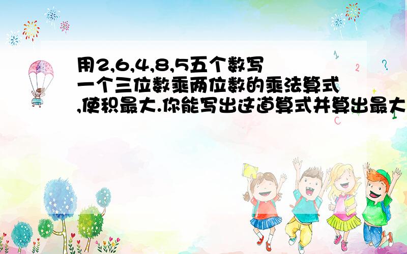 用2,6,4,8,5五个数写一个三位数乘两位数的乘法算式,使积最大.你能写出这道算式并算出最大积吗?