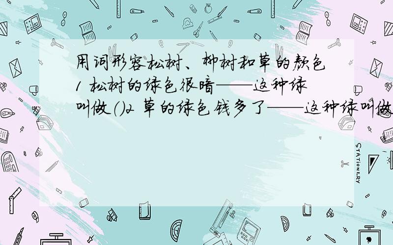 用词形容松树、柳树和草的颜色1 松树的绿色很暗——这种绿叫做（）2 草的绿色钱多了——这种绿叫做（）3 柳树的绿色,又比草深些,又比松树浅些——这种绿叫做（）（）里填修饰的词语