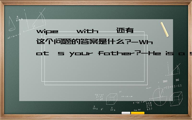 wipe……with……还有这个问题的答案是什么?-What's your father?-He is a shoe salesman in a department s____.(补全单词）-Jim and I e______ phone numbers,but I don't think I'll call him.(补全单词）