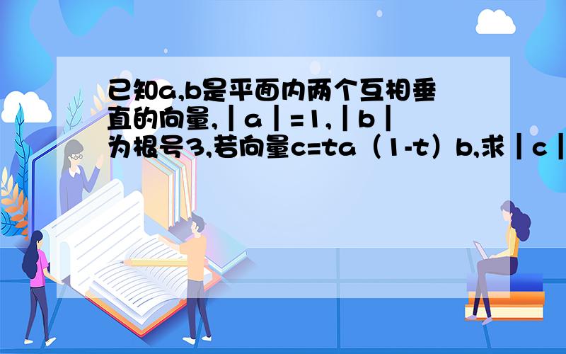 已知a,b是平面内两个互相垂直的向量,｜a｜=1,｜b｜为根号3,若向量c=ta（1-t）b,求｜c｜的最小值