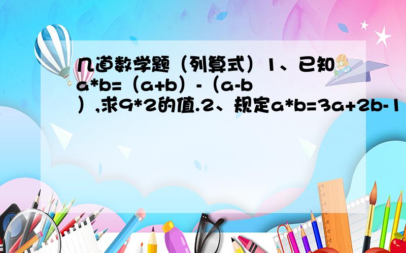 几道数学题（列算式）1、已知a*b=（a+b）-（a-b）,求9*2的值.2、规定a*b=3a+2b-1（1）、求5*6的值.（2）、（3*4）*2的值.3、规定a*b=（a+b）×（a+b）-1,求12*3的值.4、3#4=3+13+113+1113 2#3=2+12+112（1）、求5#4