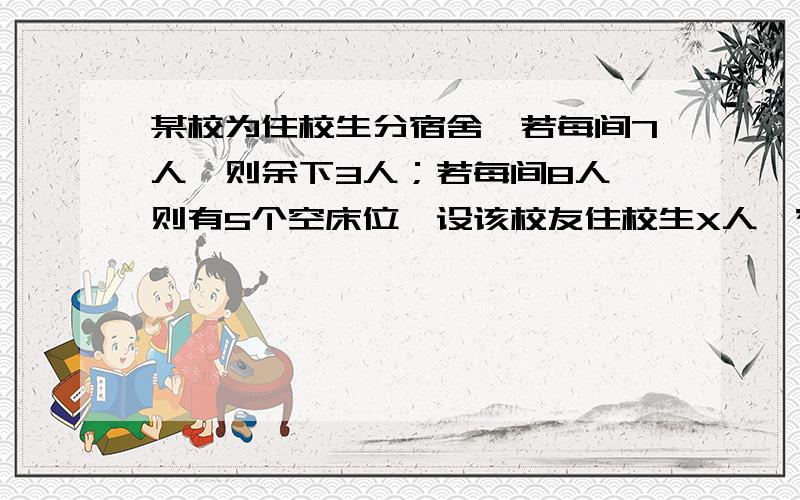 某校为住校生分宿舍,若每间7人,则余下3人；若每间8人,则有5个空床位,设该校友住校生X人,宿舍Y间,则可列出方程组