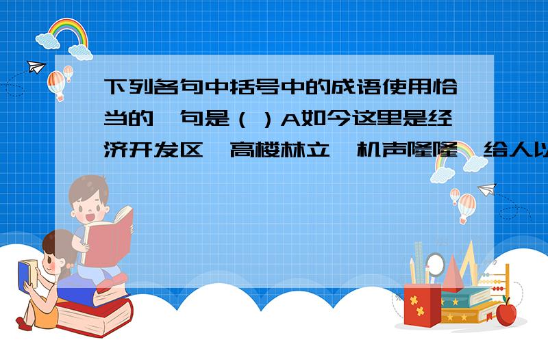 下列各句中括号中的成语使用恰当的一句是（）A如今这里是经济开发区,高楼林立,机声隆隆,给人以（面目全非）的感觉B如果对中国政府的严正声明和强烈建议（置之度外）,一意孤行,必将自