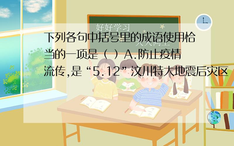 下列各句中括号里的成语使用恰当的一项是（ ）A.防止疫情流传,是“5.12”汶川特大地震后灾区（刻不容缓）的头等大事.B.用心观察,你就会发现平凡的生活能为我们提供（巧夺天工）的作文