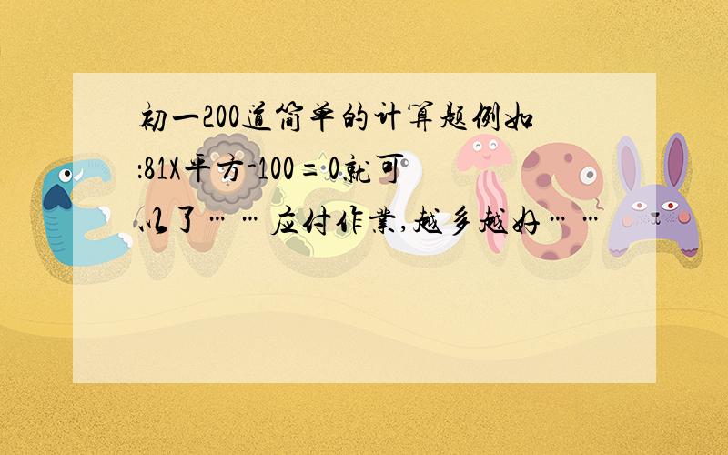 初一200道简单的计算题例如：81X平方-100=0就可以了……应付作业,越多越好……