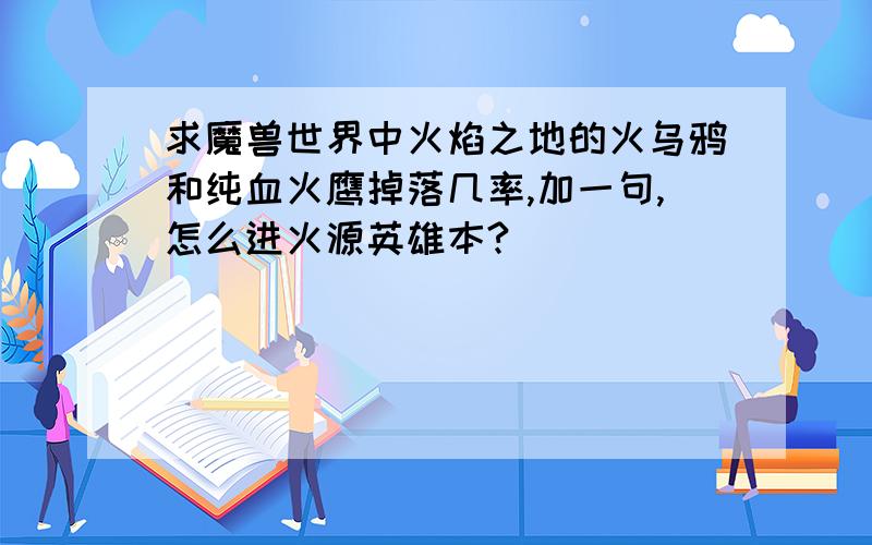 求魔兽世界中火焰之地的火乌鸦和纯血火鹰掉落几率,加一句,怎么进火源英雄本?