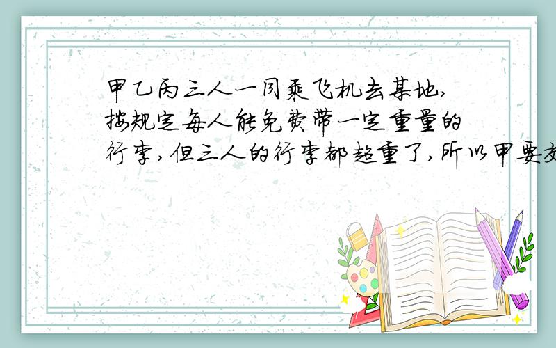 甲乙丙三人一同乘飞机去某地,按规定每人能免费带一定重量的行李,但三人的行李都超重了,所以甲要交12元,乙要交20元,丙要交28元.三人行李共重60千克,若交一人托运要交100元,问乙带了多少千