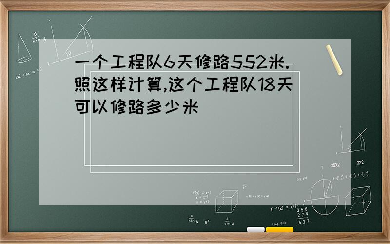 一个工程队6天修路552米.照这样计算,这个工程队18天可以修路多少米