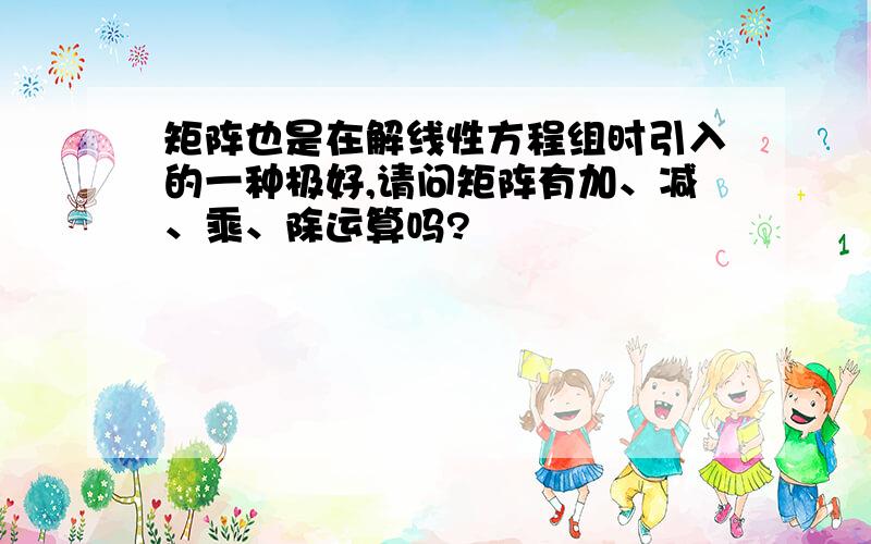 矩阵也是在解线性方程组时引入的一种极好,请问矩阵有加、减、乘、除运算吗?