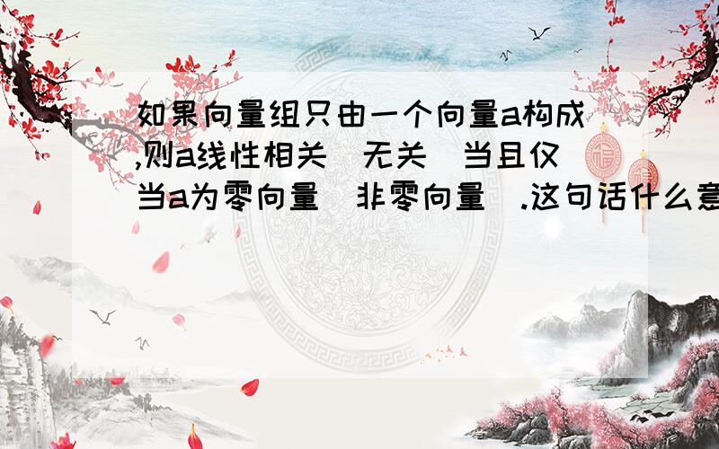 如果向量组只由一个向量a构成,则a线性相关(无关)当且仅当a为零向量(非零向量).这句话什么意思?为什么?