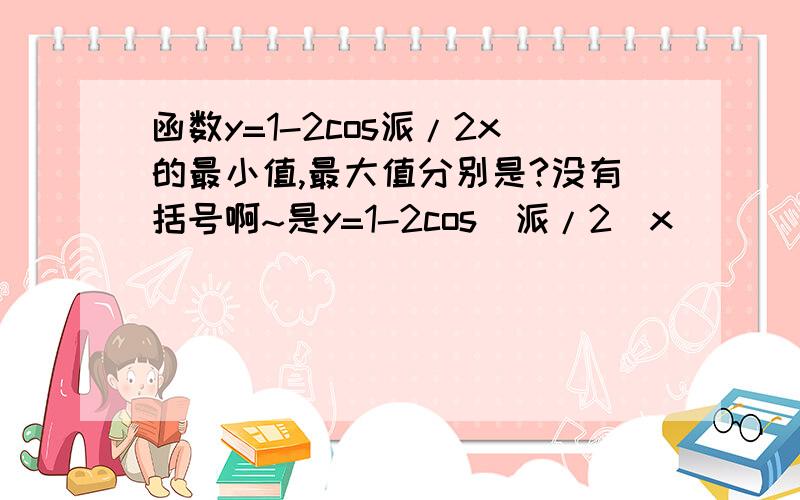 函数y=1-2cos派/2x的最小值,最大值分别是?没有括号啊~是y=1-2cos(派/2)x