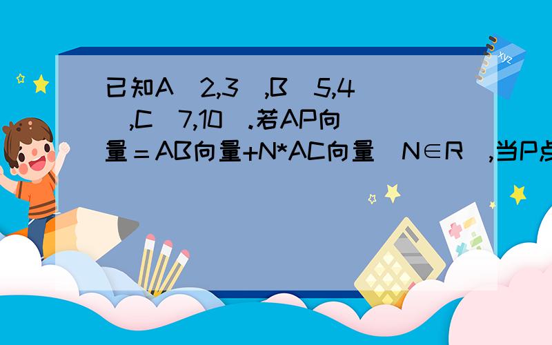 已知A(2,3),B(5,4),C（7,10）.若AP向量＝AB向量+N*AC向量(N∈R),当P点在第三象限时,求N的取值范围.