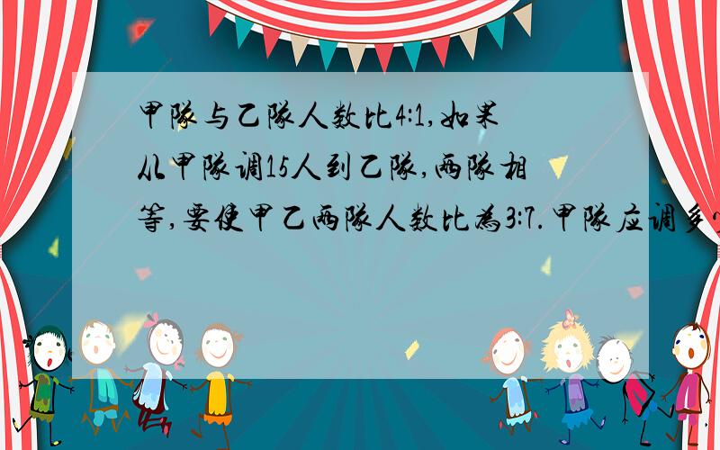 甲队与乙队人数比4:1,如果从甲队调15人到乙队,两队相等,要使甲乙两队人数比为3:7.甲队应调多少人到乙队最好把全部算式写出来