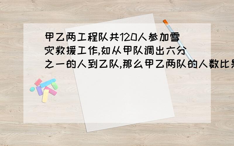 甲乙两工程队共120人参加雪灾救援工作,如从甲队调出六分之一的人到乙队,那么甲乙两队的人数比是7：5.甲乙两队原有多少人