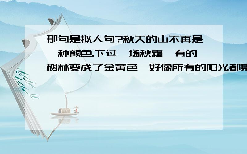 那句是拟人句?秋天的山不再是一种颜色.下过一场秋霜,有的树林变成了金黄色,好像所有的阳光都集中到那儿去了；有的树林变成了杏黄色,远远望去,就像枝头挂满了熟透的杏和梨；有的树林