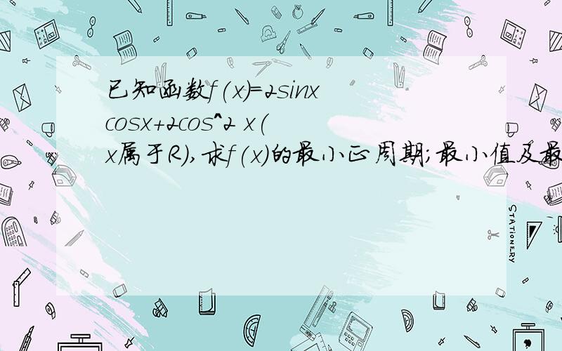 已知函数f(x)=2sinxcosx+2cos^2 x(x属于R),求f(x)的最小正周期；最小值及最小值时x的集合已知函数f(x)=2sinxcosx+2cos^2 x(x属于R),求f(x)的最小正周期；最小值及最小值时x的集合