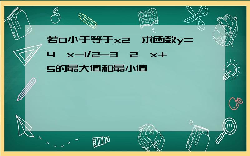 若0小于等于x2,求函数y=4^x-1/2-3*2^x+5的最大值和最小值