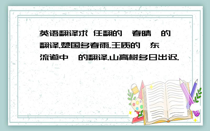 英语翻译求 任翻的《春晴》的翻译.楚国多春雨.王质的《东流道中》的翻译.山高树多日出迟.