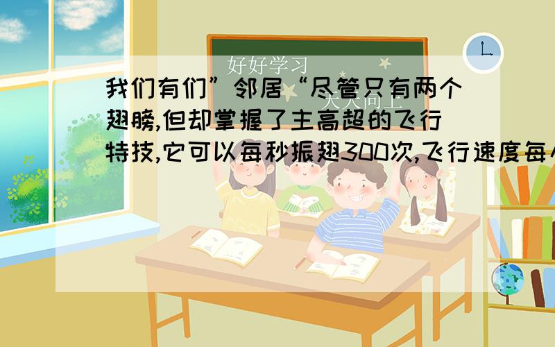 我们有们”邻居“尽管只有两个翅膀,但却掌握了主高超的飞行特技,它可以每秒振翅300次,飞行速度每小时30多千米,它有六条腿.知道这位“邻居”的名称吗?它在什么样的环境里最多?与人类的