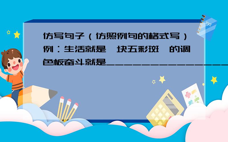 仿写句子（仿照例句的格式写）例：生活就是一块五彩斑斓的调色板奋斗就是_______________________________.我不要“奋斗就是一块还未使用的能量站 ”