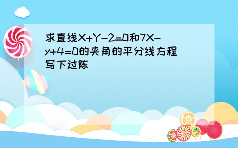 求直线X+Y-2=0和7X-y+4=0的夹角的平分线方程写下过陈