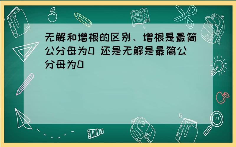 无解和增根的区别、增根是最简公分母为0 还是无解是最简公分母为0