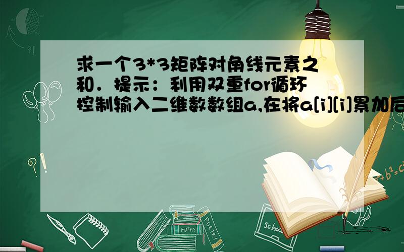 求一个3*3矩阵对角线元素之和．提示：利用双重for循环控制输入二维数数组a,在将a[i][i]累加后输出