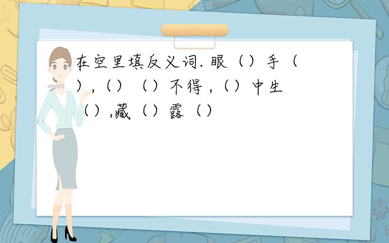 在空里填反义词. 眼（）手（）,（）（）不得 ,（）中生（）,藏（）露（）