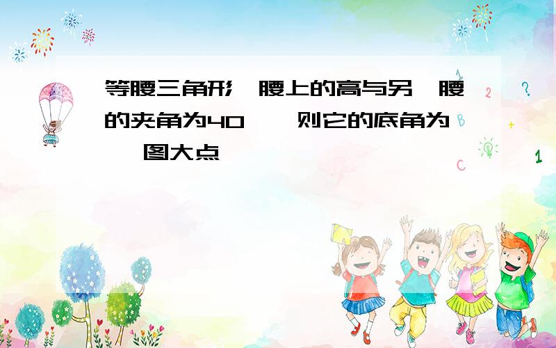 等腰三角形一腰上的高与另一腰的夹角为40°,则它的底角为 ,图大点