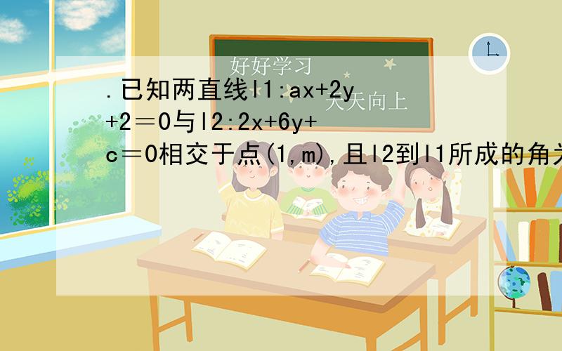 .已知两直线l1:ax+2y+2＝0与l2:2x+6y+c＝0相交于点(1,m),且l2到l1所成的角为45°,则a＝,c＝,m＝