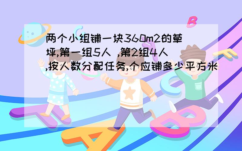 两个小组铺一块360m2的草坪,第一组5人 ,第2组4人,按人数分配任务,个应铺多少平方米