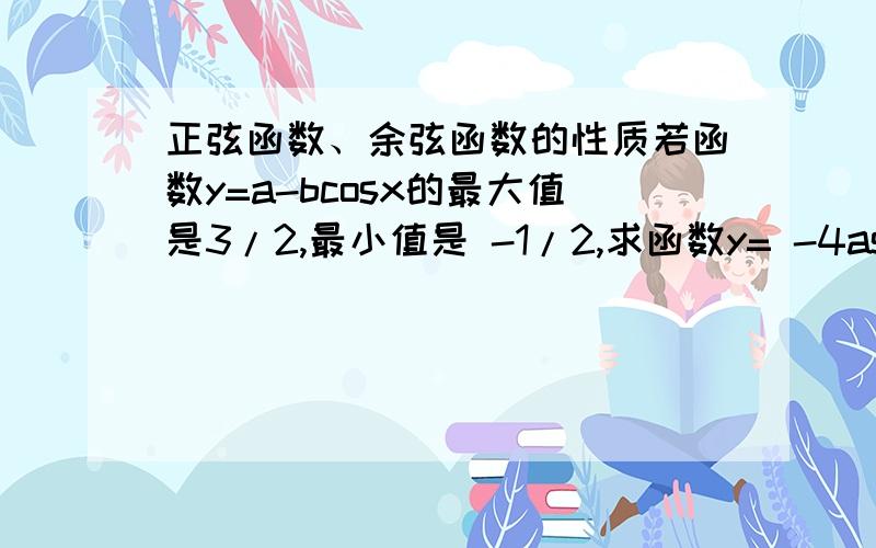 正弦函数、余弦函数的性质若函数y=a-bcosx的最大值是3/2,最小值是 -1/2,求函数y= -4asinbx的最大值与最小值及周期