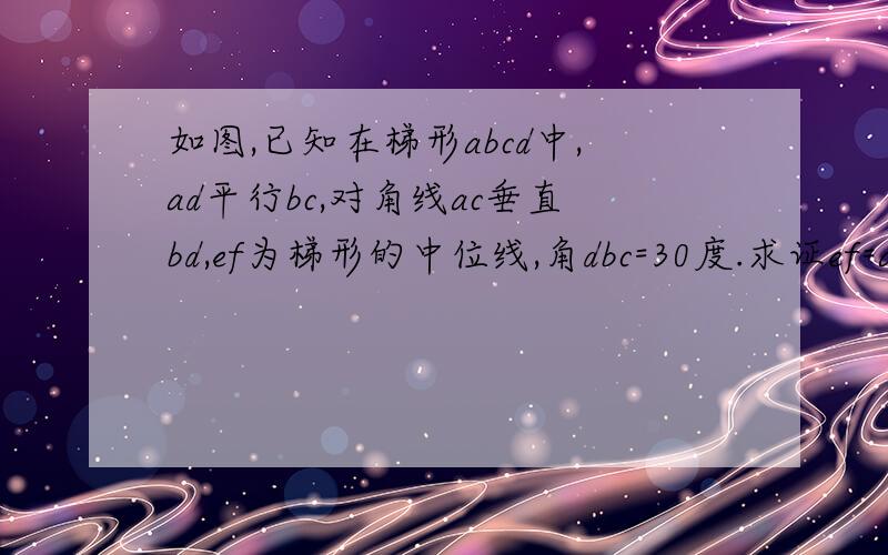 如图,已知在梯形abcd中,ad平行bc,对角线ac垂直bd,ef为梯形的中位线,角dbc=30度.求证ef=ac