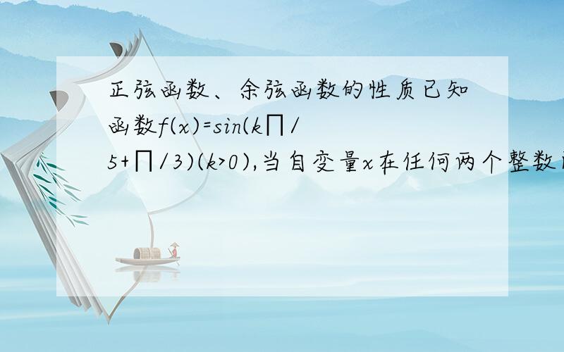 正弦函数、余弦函数的性质已知函数f(x)=sin(k∏/5+∏/3)(k>0),当自变量x在任何两个整数间变化时（包括整数本身）,至少含有1个周期,求k的取值范围.函数f(x)=sin[(k∏/5)x]+∏/3)(k>0)