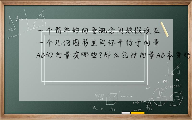 一个简单的向量概念问题假设在一个几何图形里问你平行于向量AB的向量有哪些?那么包括向量AB本身吗?