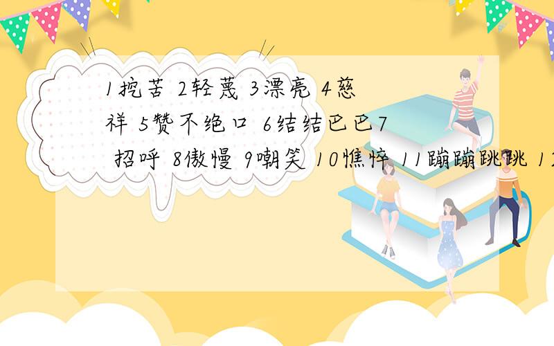 1挖苦 2轻蔑 3漂亮 4慈祥 5赞不绝口 6结结巴巴7 招呼 8傲慢 9嘲笑 10憔悴 11蹦蹦跳跳 12得意洋洋描写人物神态的_________________描写人物动作的_________________描写人物语言的_________________描写人物