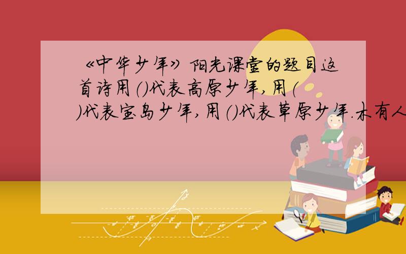 《中华少年》阳光课堂的题目这首诗用（）代表高原少年,用（）代表宝岛少年,用（）代表草原少年.木有人回答么~