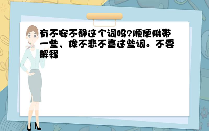 有不安不静这个词吗?顺便附带一些，像不悲不喜这些词。不要解释