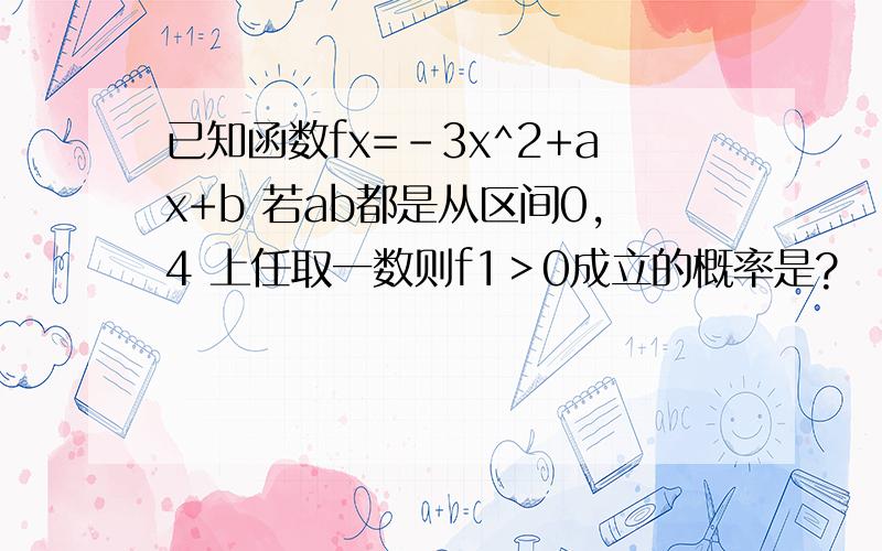 已知函数fx=-3x^2+ax+b 若ab都是从区间0,4 上任取一数则f1＞0成立的概率是?