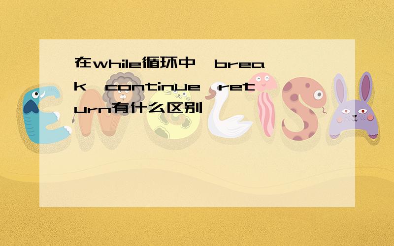 在while循环中,break,continue,return有什么区别